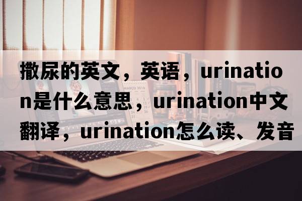 撒尿的英文，英語(yǔ)，urination是什么意思，urination中文翻譯，urination怎么讀、發(fā)音、用法及例句