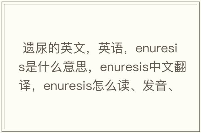  遺尿的英文，英語(yǔ)，enuresis是什么意思，enuresis中文翻譯，enuresis怎么讀、發(fā)音、用法及例句