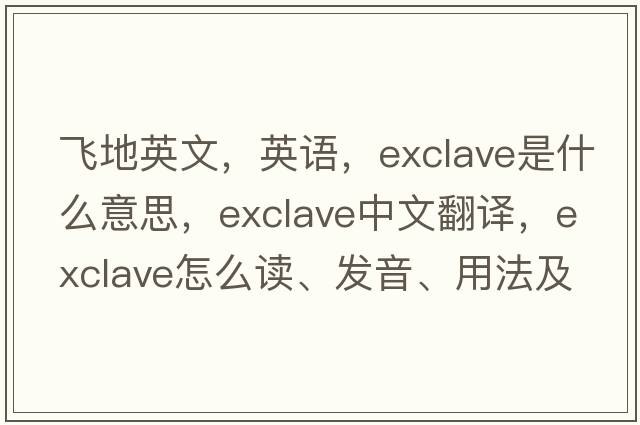 飛地英文，英語(yǔ)，exclave是什么意思，exclave中文翻譯，exclave怎么讀、發(fā)音、用法及例句