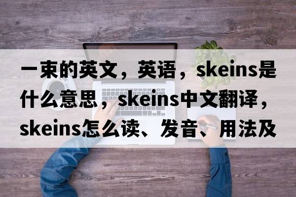 一束的英文，英語(yǔ)，skeins是什么意思，skeins中文翻譯，skeins怎么讀、發(fā)音、用法及例句