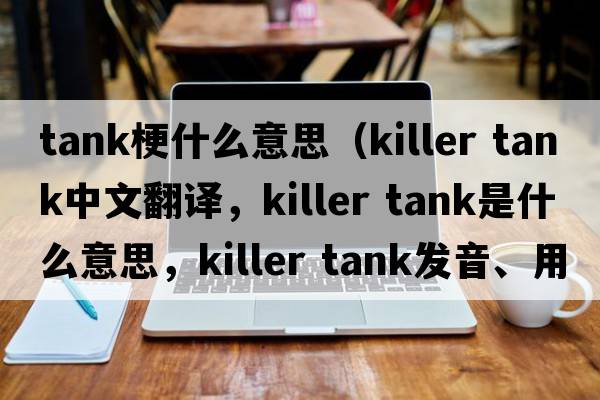 tank梗什么意思（killer tank中文翻譯，killer tank是什么意思，killer tank發(fā)音、用法及例句）