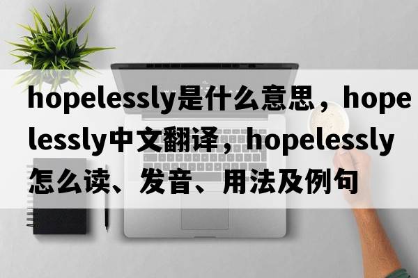 hopelessly是什么意思，hopelessly中文翻譯，hopelessly怎么讀、發(fā)音、用法及例句