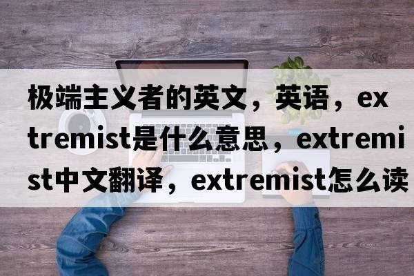 極端主義者的英文，英語(yǔ)，extremist是什么意思，extremist中文翻譯，extremist怎么讀、發(fā)音、用法及例句