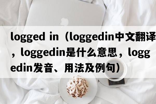 logged in（loggedin中文翻譯，loggedin是什么意思，loggedin發(fā)音、用法及例句）
