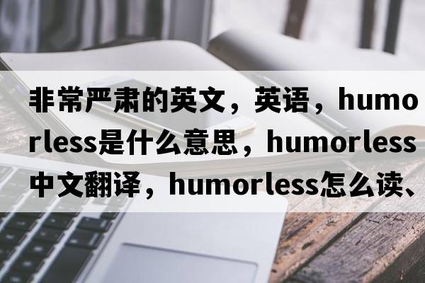 非常嚴肅的英文，英語(yǔ)，humorless是什么意思，humorless中文翻譯，humorless怎么讀、發(fā)音、用法及例句