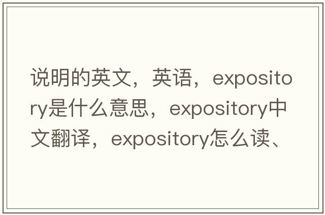說(shuō)明的英文，英語(yǔ)，expository是什么意思，expository中文翻譯，expository怎么讀、發(fā)音、用法及例句