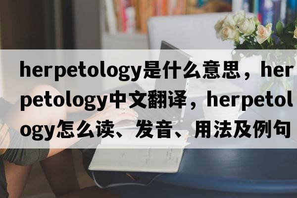 herpetology是什么意思，herpetology中文翻譯，herpetology怎么讀、發(fā)音、用法及例句