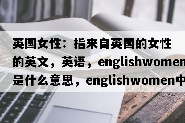 英國女性：指來(lái)自英國的女性的英文，英語(yǔ)，Englishwomen是什么意思，Englishwomen中文翻譯，Englishwomen怎么讀、發(fā)音、用法及例句