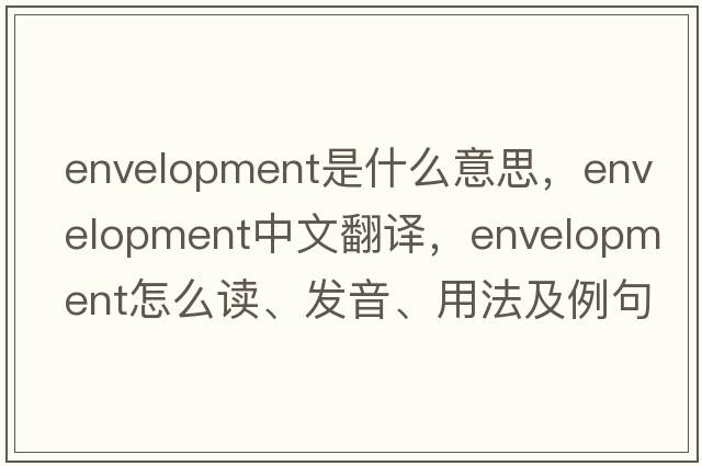 envelopment是什么意思，envelopment中文翻譯，envelopment怎么讀、發(fā)音、用法及例句