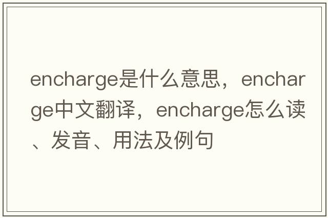 encharge是什么意思，encharge中文翻譯，encharge怎么讀、發(fā)音、用法及例句