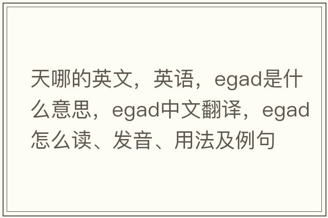 天哪的英文，英語(yǔ)，egad是什么意思，egad中文翻譯，egad怎么讀、發(fā)音、用法及例句
