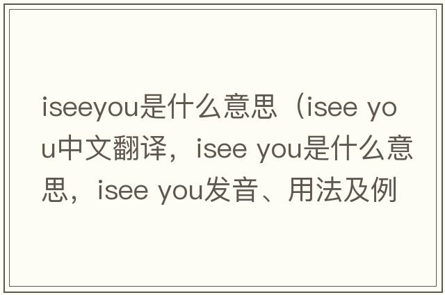 iseeyou是什么意思（isee you中文翻譯，isee you是什么意思，isee you發(fā)音、用法及例句）