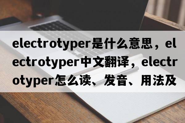 electrotyper是什么意思，electrotyper中文翻譯，electrotyper怎么讀、發(fā)音、用法及例句
