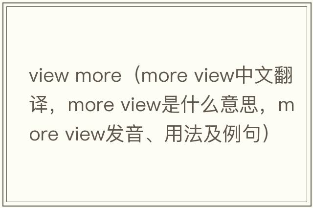 view more（more view中文翻譯，more view是什么意思，more view發(fā)音、用法及例句）