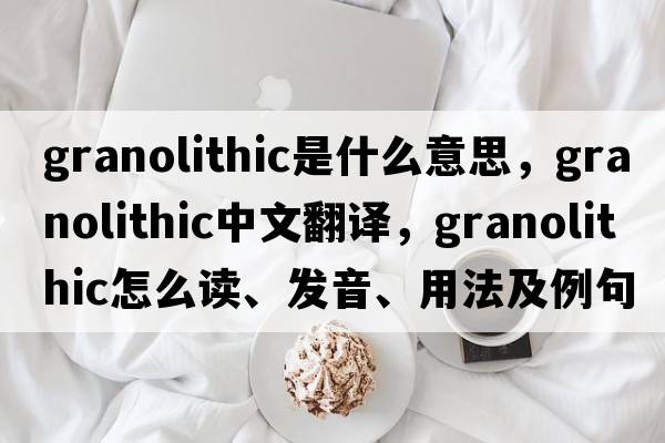 granolithic是什么意思，granolithic中文翻譯，granolithic怎么讀、發(fā)音、用法及例句