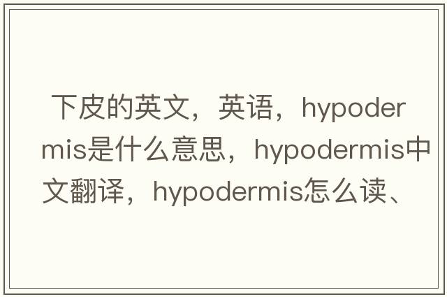  下皮的英文，英語(yǔ)，hypodermis是什么意思，hypodermis中文翻譯，hypodermis怎么讀、發(fā)音、用法及例句