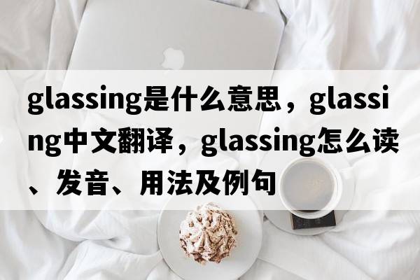 glassing是什么意思，glassing中文翻譯，glassing怎么讀、發(fā)音、用法及例句