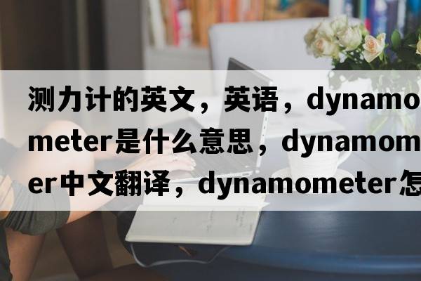 測力計的英文，英語(yǔ)，dynamometer是什么意思，dynamometer中文翻譯，dynamometer怎么讀、發(fā)音、用法及例句