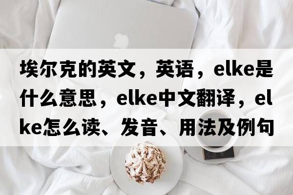 埃爾克的英文，英語(yǔ)，ELKE是什么意思，ELKE中文翻譯，ELKE怎么讀、發(fā)音、用法及例句