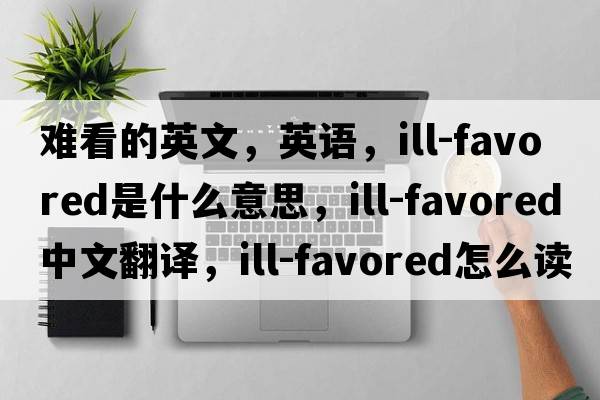 難看的英文，英語(yǔ)，ill-favored是什么意思，ill-favored中文翻譯，ill-favored怎么讀、發(fā)音、用法及例句