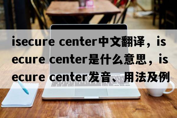 isecure center中文翻譯，isecure center是什么意思，isecure center發(fā)音、用法及例句