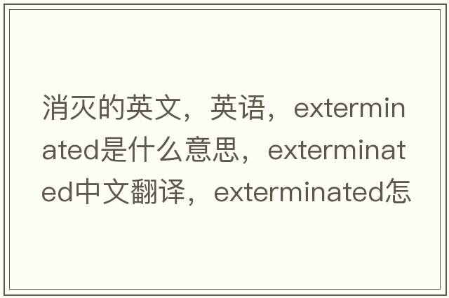 消滅的英文，英語(yǔ)，exterminated是什么意思，exterminated中文翻譯，exterminated怎么讀、發(fā)音、用法及例句