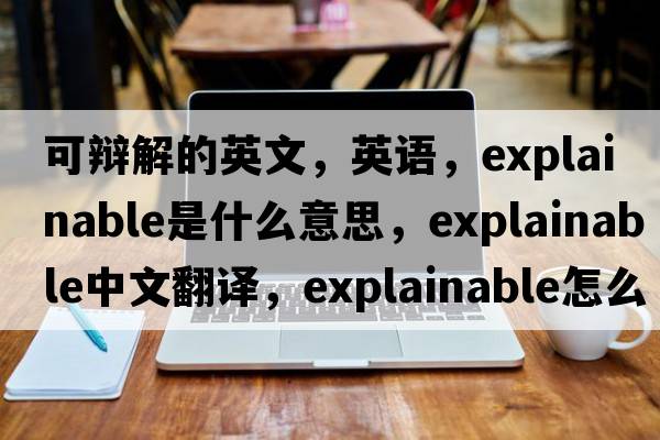 可辯解的英文，英語(yǔ)，explainable是什么意思，explainable中文翻譯，explainable怎么讀、發(fā)音、用法及例句