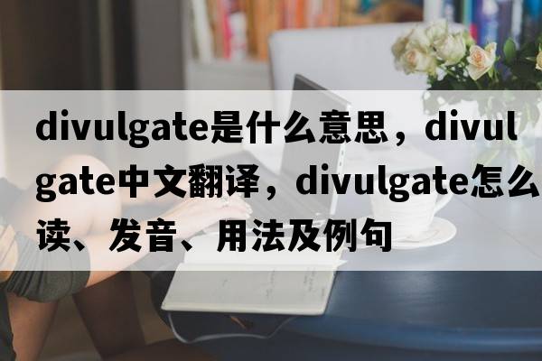 divulgate是什么意思，divulgate中文翻譯，divulgate怎么讀、發(fā)音、用法及例句