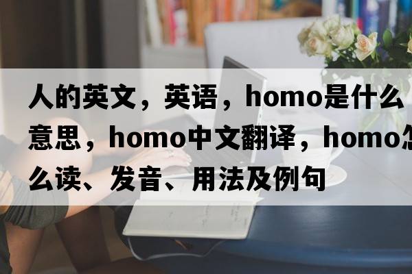 人的英文，英語(yǔ)，homo是什么意思，homo中文翻譯，homo怎么讀、發(fā)音、用法及例句
