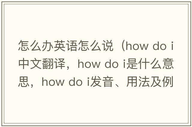 怎么辦英語(yǔ)怎么說(shuō)（how do i中文翻譯，how do i是什么意思，how do i發(fā)音、用法及例句）