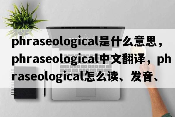 phraseological是什么意思，phraseological中文翻譯，phraseological怎么讀、發(fā)音、用法及例句