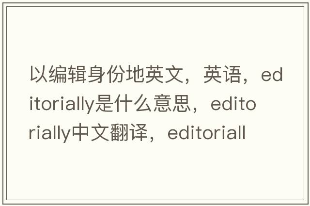 以編輯身份地英文，英語(yǔ)，editorially是什么意思，editorially中文翻譯，editorially怎么讀、發(fā)音、用法及例句