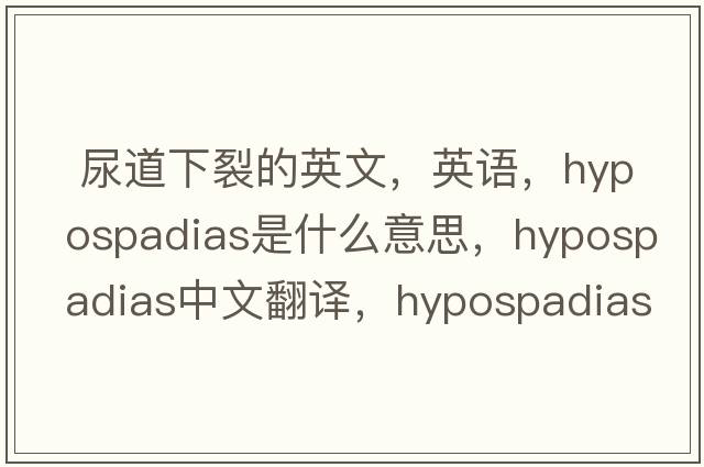  尿道下裂的英文，英語(yǔ)，hypospadias是什么意思，hypospadias中文翻譯，hypospadias怎么讀、發(fā)音、用法及例句
