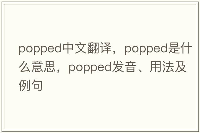 popped中文翻譯，popped是什么意思，popped發(fā)音、用法及例句