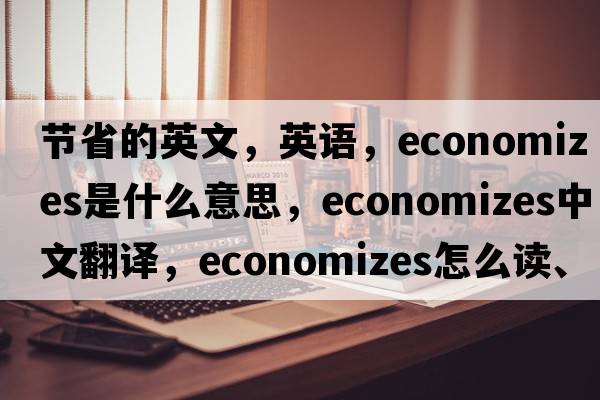節省的英文，英語(yǔ)，economizes是什么意思，economizes中文翻譯，economizes怎么讀、發(fā)音、用法及例句
