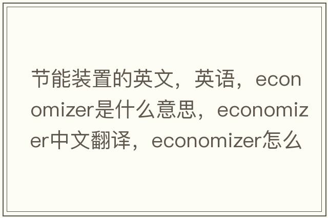節能裝置的英文，英語(yǔ)，economizer是什么意思，economizer中文翻譯，economizer怎么讀、發(fā)音、用法及例句