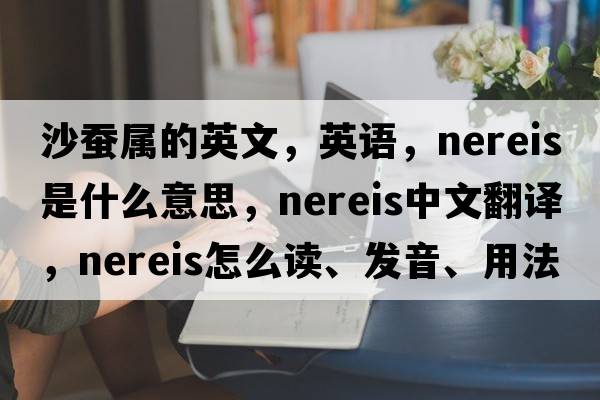 沙蠶屬的英文，英語(yǔ)，nereis是什么意思，nereis中文翻譯，nereis怎么讀、發(fā)音、用法及例句