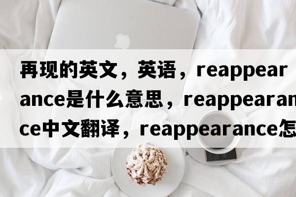再現的英文，英語(yǔ)，reappearance是什么意思，reappearance中文翻譯，reappearance怎么讀、發(fā)音、用法及例句