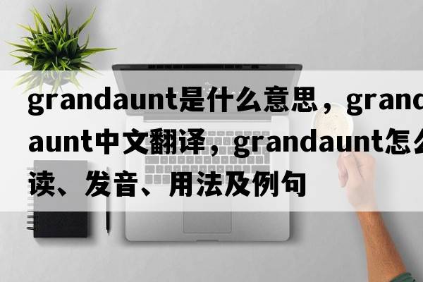 grandaunt是什么意思，grandaunt中文翻譯，grandaunt怎么讀、發(fā)音、用法及例句