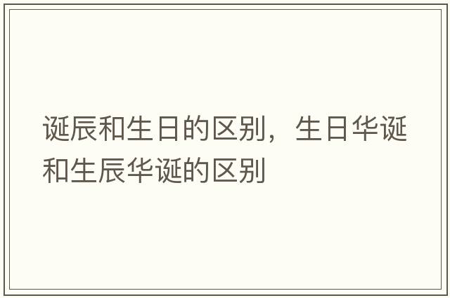 誕辰和生日的區別，生日華誕和生辰華誕的區別