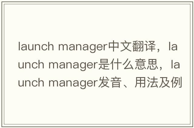 launch manager中文翻譯，launch manager是什么意思，launch manager發(fā)音、用法及例句
