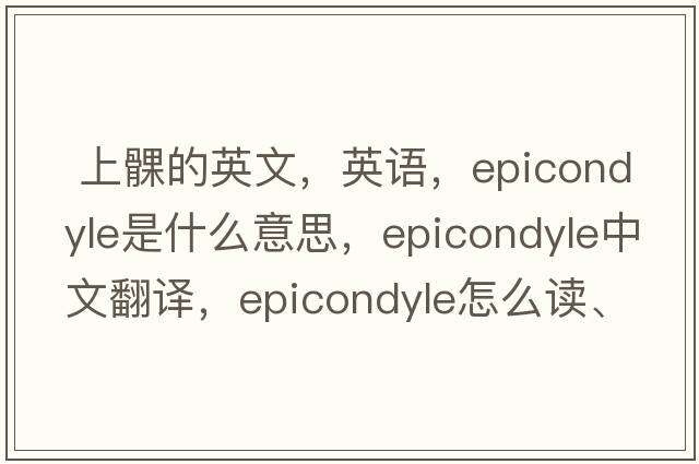  上髁的英文，英語(yǔ)，epicondyle是什么意思，epicondyle中文翻譯，epicondyle怎么讀、發(fā)音、用法及例句