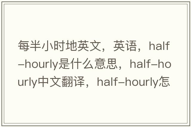 每半小時(shí)地英文，英語(yǔ)，half-hourly是什么意思，half-hourly中文翻譯，half-hourly怎么讀、發(fā)音、用法及例句