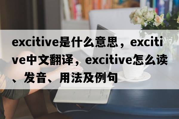 excitive是什么意思，excitive中文翻譯，excitive怎么讀、發(fā)音、用法及例句