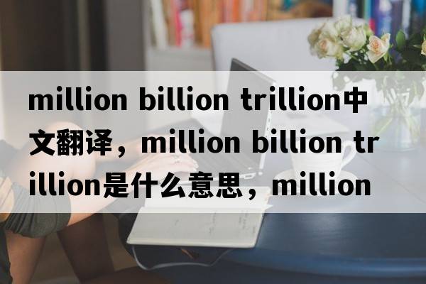 million billion trillion中文翻譯，million billion trillion是什么意思，million billion trillion發(fā)音、用法及例句