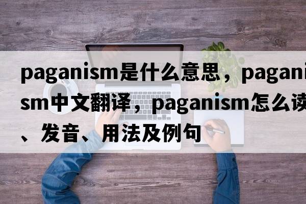 paganism是什么意思，paganism中文翻譯，paganism怎么讀、發(fā)音、用法及例句