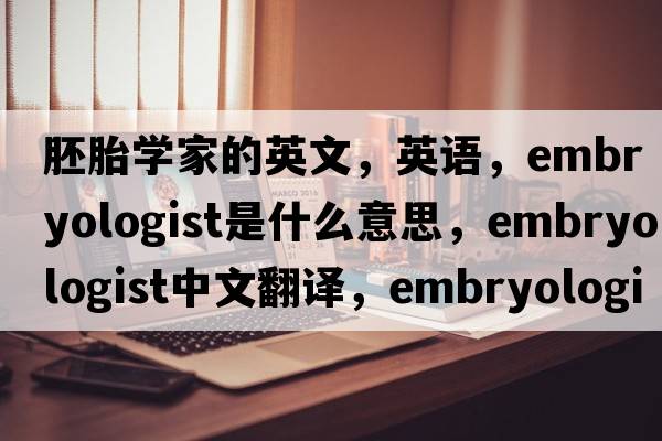 胚胎學(xué)家的英文，英語(yǔ)，embryologist是什么意思，embryologist中文翻譯，embryologist怎么讀、發(fā)音、用法及例句