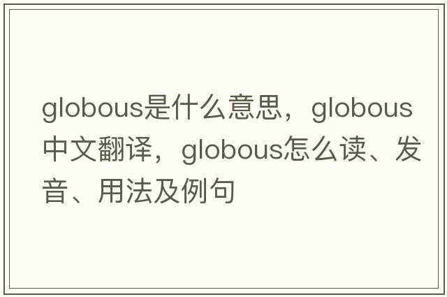 globous是什么意思，globous中文翻譯，globous怎么讀、發(fā)音、用法及例句