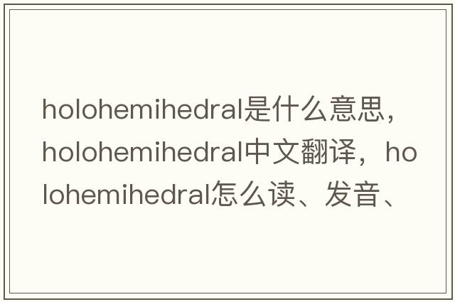 holohemihedral是什么意思，holohemihedral中文翻譯，holohemihedral怎么讀、發(fā)音、用法及例句