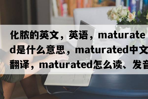 化膿的英文，英語(yǔ)，maturated是什么意思，maturated中文翻譯，maturated怎么讀、發(fā)音、用法及例句